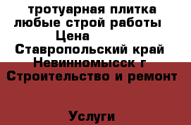 тротуарная плитка любые строй работы › Цена ­ 100 - Ставропольский край, Невинномысск г. Строительство и ремонт » Услуги   . Ставропольский край,Невинномысск г.